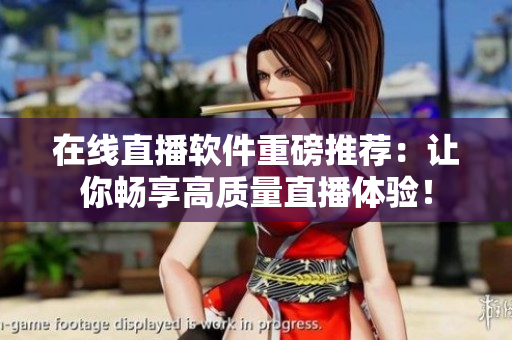 在线直播软件重磅推荐：让你畅享高质量直播体验！