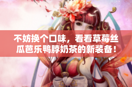 不妨换个口味，看看草莓丝瓜芭乐鸭脖奶茶的新装备！