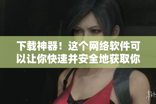 下载神器！这个网络软件可以让你快速并安全地获取你需要的任何软件！