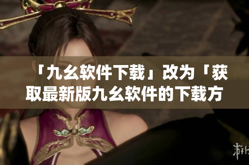 「九幺软件下载」改为「获取最新版九幺软件的下载方法」。)