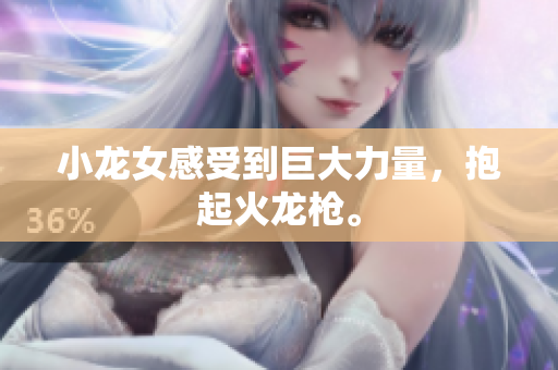 小龙女感受到巨大力量，抱起火龙枪。