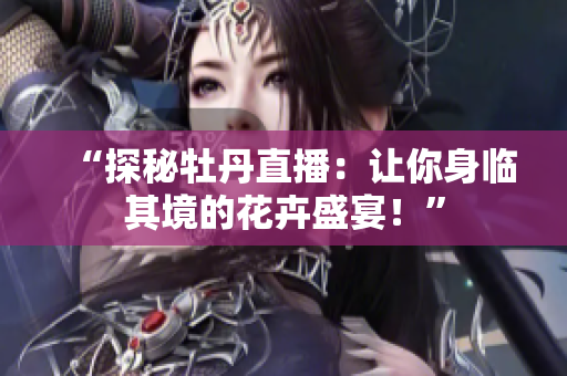 “探秘牡丹直播：让你身临其境的花卉盛宴！”