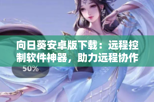 向日葵安卓版下载：远程控制软件神器，助力远程协作！