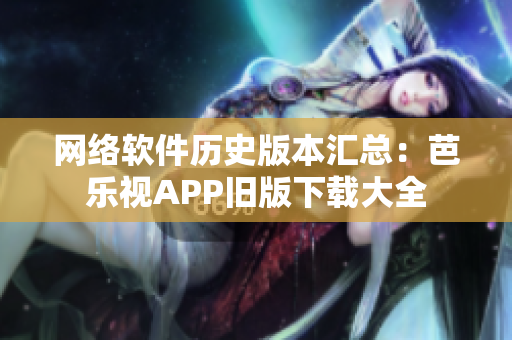 网络软件历史版本汇总：芭乐视APP旧版下载大全