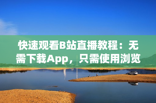 快速观看B站直播教程：无需下载App，只需使用浏览器即可！