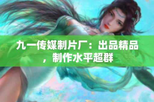 九一传媒制片厂：出品精品，制作水平超群