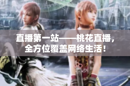 直播第一站——桃花直播，全方位覆盖网络生活！
