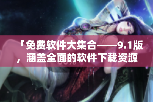 「免费软件大集合——9.1版，涵盖全面的软件下载资源」