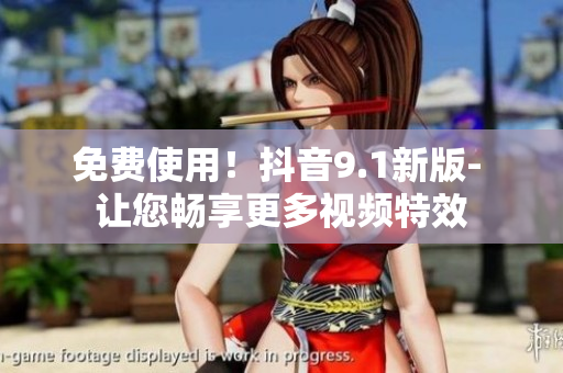 免费使用！抖音9.1新版- 让您畅享更多视频特效