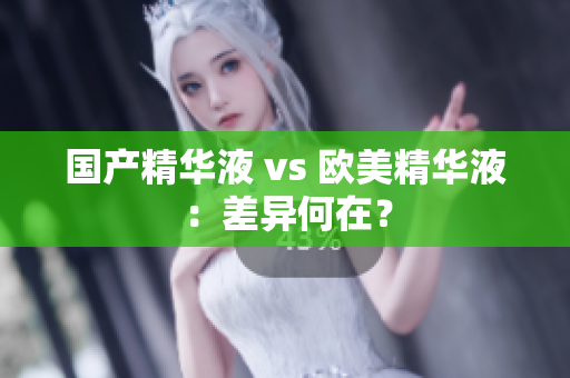 国产精华液 vs 欧美精华液：差异何在？