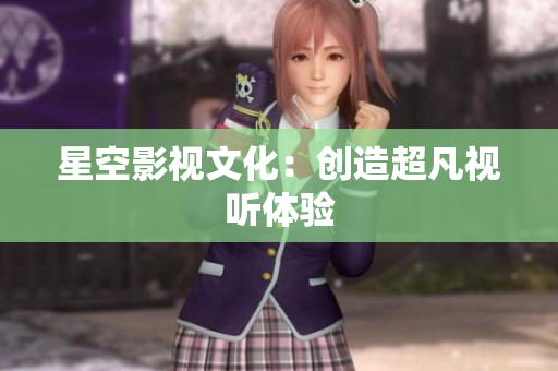 星空影视文化：创造超凡视听体验