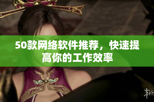 50款网络软件推荐，快速提高你的工作效率