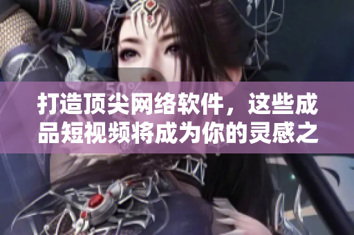 打造顶尖网络软件，这些成品短视频将成为你的灵感之源！