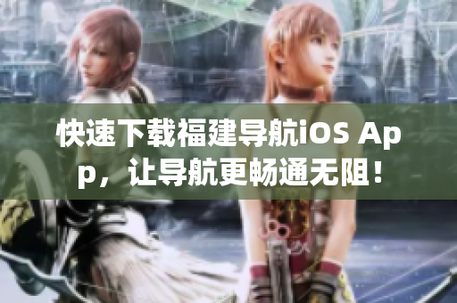 快速下载福建导航iOS App，让导航更畅通无阻！