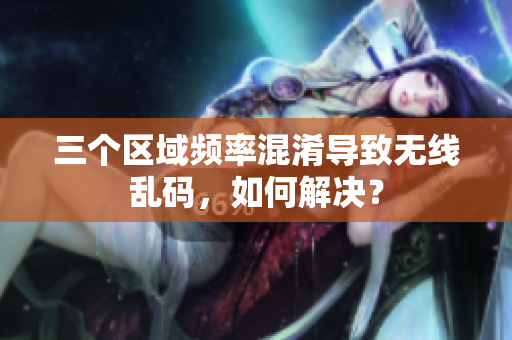 三个区域频率混淆导致无线乱码，如何解决？