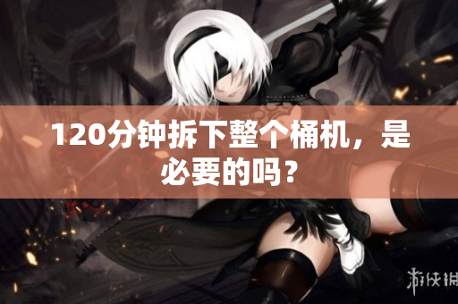 120分钟拆下整个桶机，是必要的吗？
