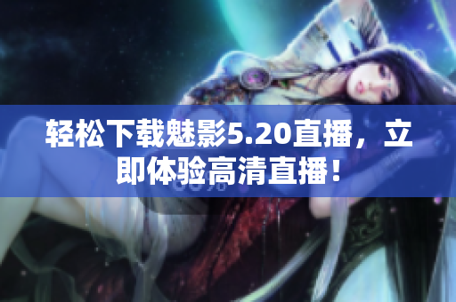 轻松下载魅影5.20直播，立即体验高清直播！