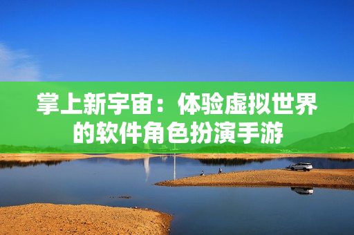 掌上新宇宙：体验虚拟世界的软件角色扮演手游