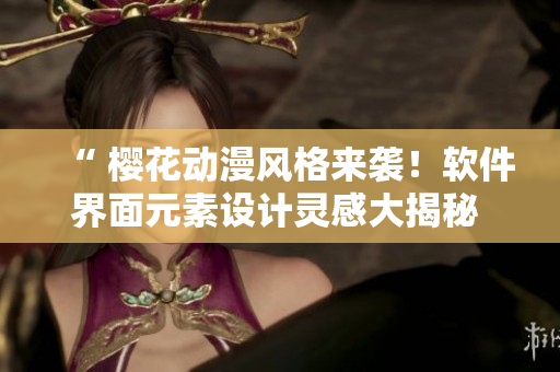 “ 樱花动漫风格来袭！软件界面元素设计灵感大揭秘 ”