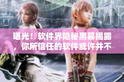 曝光！软件界隐秘黑幕揭露，你所信任的软件或许并不可靠！