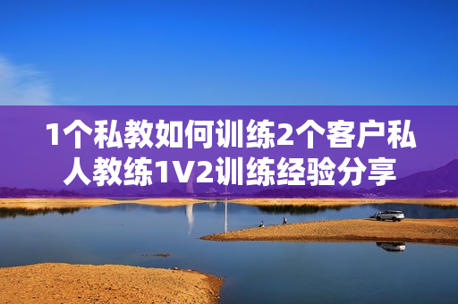 1个私教如何训练2个客户私人教练1V2训练经验分享