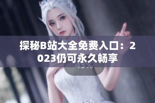 探秘B站大全免费入口：2023仍可永久畅享