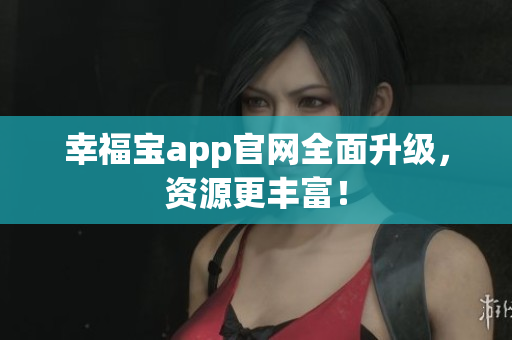幸福宝app官网全面升级，资源更丰富！