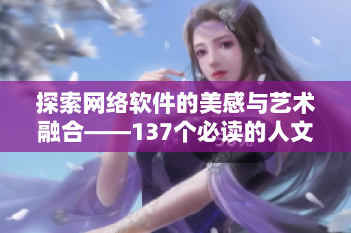 探索网络软件的美感与艺术融合——137个必读的人文大作推荐