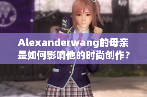 Alexanderwang的母亲是如何影响他的时尚创作？