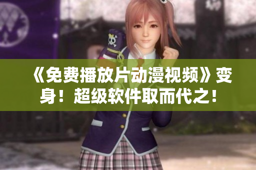 《免费播放片动漫视频》变身！超级软件取而代之！