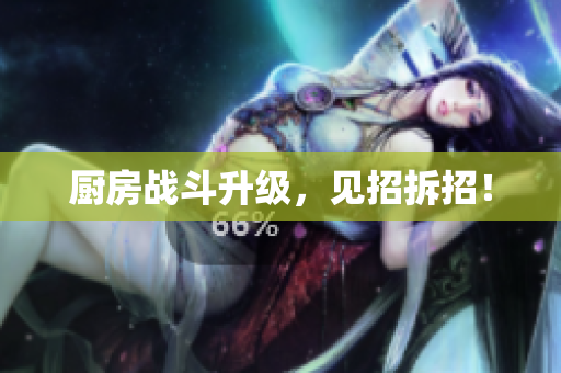 厨房战斗升级，见招拆招！
