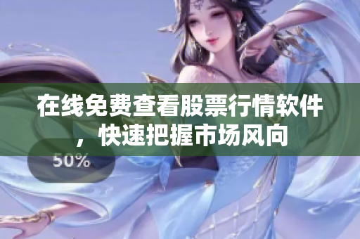 在线免费查看股票行情软件，快速把握市场风向