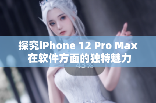 探究iPhone 12 Pro Max 在软件方面的独特魅力