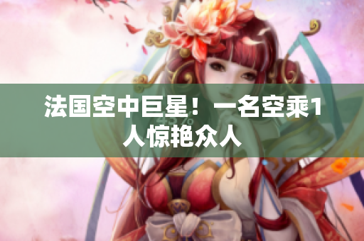 法国空中巨星！一名空乘1人惊艳众人