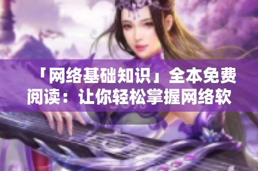 「网络基础知识」全本免费阅读：让你轻松掌握网络软件技能！