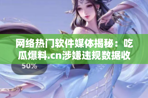 网络热门软件媒体揭秘：吃瓜爆料.cn涉嫌违规数据收集