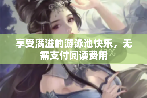 享受满溢的游泳池快乐，无需支付阅读费用
