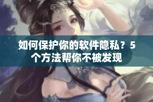 如何保护你的软件隐私？5个方法帮你不被发现