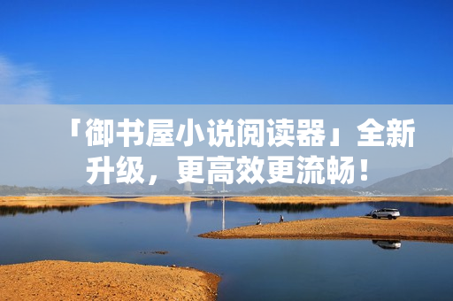 「御书屋小说阅读器」全新升级，更高效更流畅！
