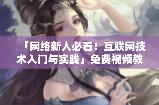 「网络新人必看！互联网技术入门与实践」免费视频教学
