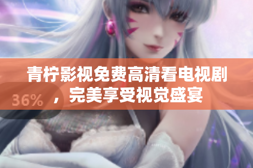 青柠影视免费高清看电视剧，完美享受视觉盛宴