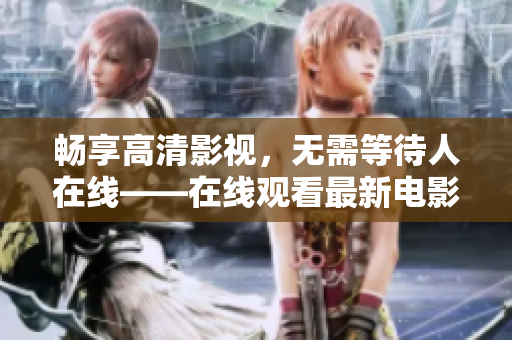 畅享高清影视，无需等待人在线——在线观看最新电影电视剧