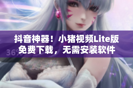 抖音神器！小猪视频Lite版免费下载，无需安装软件