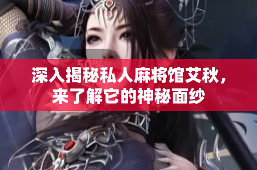 深入揭秘私人麻将馆艾秋，来了解它的神秘面纱