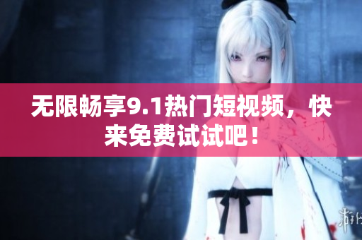 无限畅享9.1热门短视频，快来免费试试吧！
