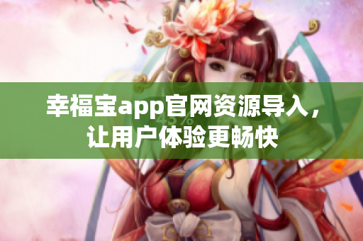 幸福宝app官网资源导入，让用户体验更畅快