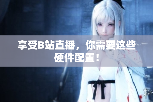 享受B站直播，你需要这些硬件配置！