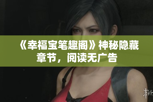 《幸福宝笔趣阁》神秘隐藏章节，阅读无广告