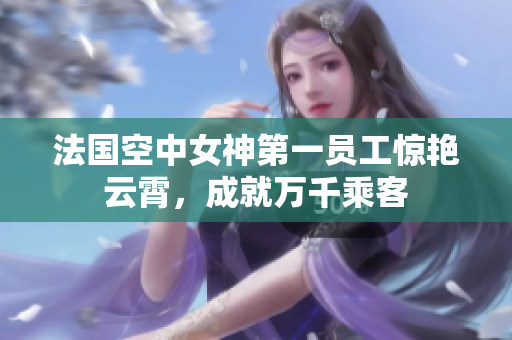 法国空中女神第一员工惊艳云霄，成就万千乘客