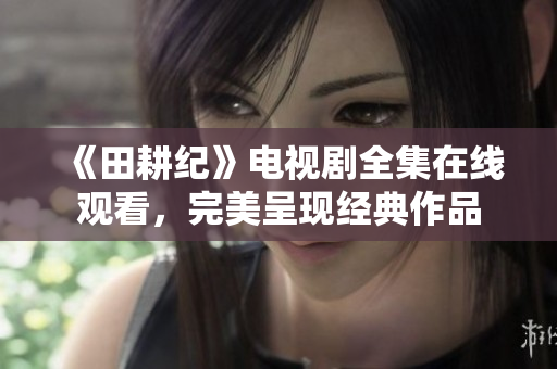 《田耕纪》电视剧全集在线观看，完美呈现经典作品